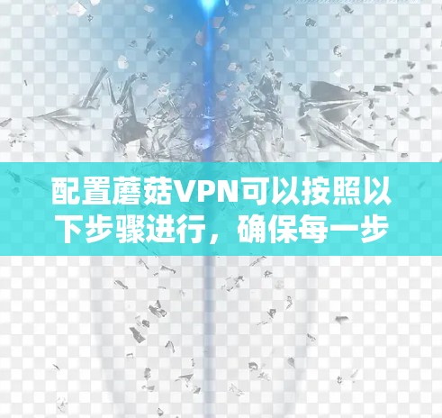 配置蘑菇VPN可以按照以下步骤进行，确保每一步都仔细完成