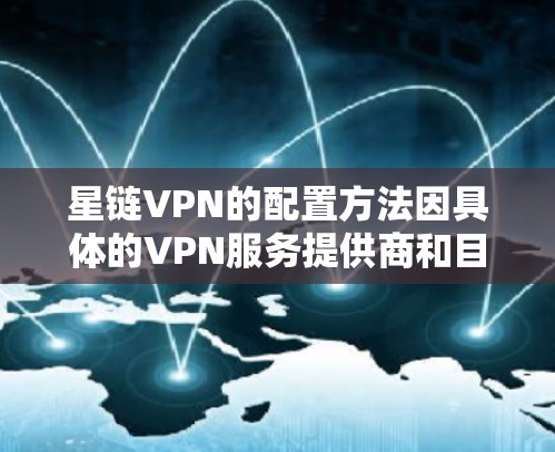 星链VPN的配置方法因具体的VPN服务提供商和目标平台（如Windows、Mac、iOS、Android等）而有所不同。以下是一些通用的步骤，帮助你配置星链VPN