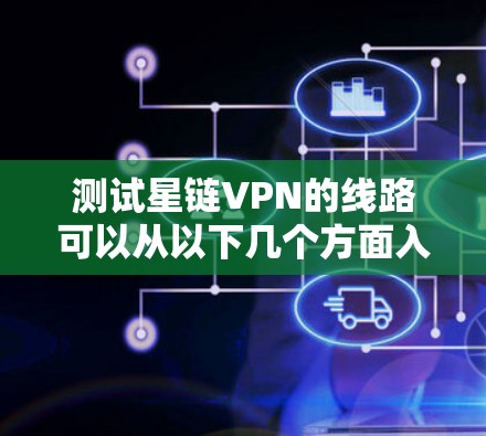 测试星链VPN的线路可以从以下几个方面入手