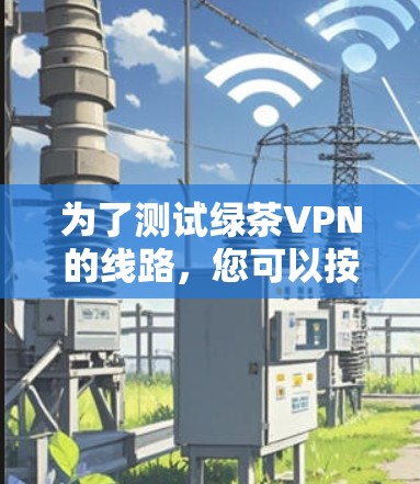为了测试绿茶VPN的线路，您可以按照以下步骤进行