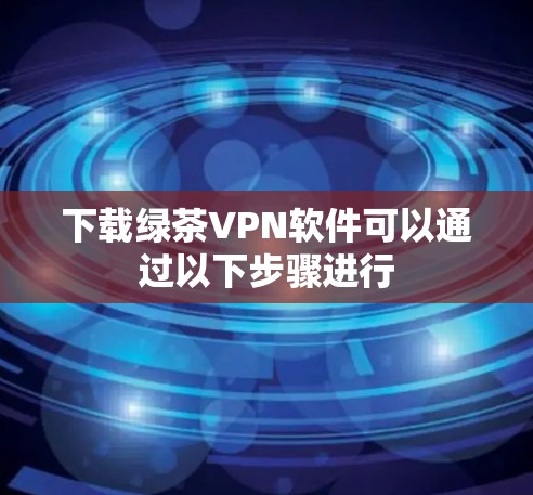 下载绿茶VPN软件可以通过以下步骤进行