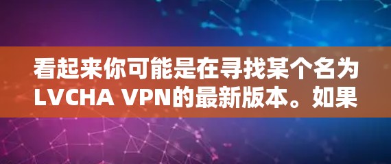 看起来你可能是在寻找某个名为LVCHA VPN的最新版本。如果你指的是特定的VPN软件或服务，但似乎并没有广泛知名的叫LVCHA VPN的产品。以下是一些常见的VPN服务及其最新版本的信息