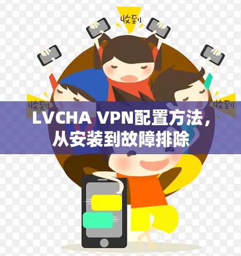 LVCHA VPN配置方法,从安装到故障排除 LVCHA VPN配置方法,从安装到故障排除
