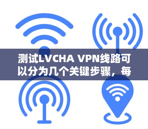 测试LVCHA VPN线路可以分为几个关键步骤，每个步骤都需要仔细操作，以确保线路的性能和安全性。以下是逐步指南