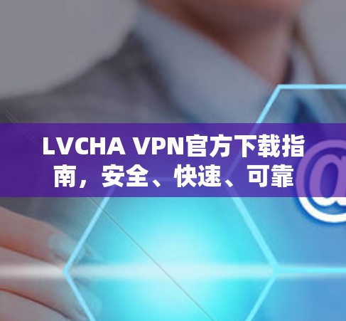 LVCHA VPN官方下载指南，安全、快速、可靠