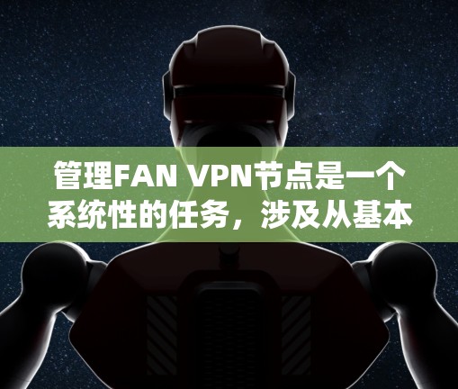 管理FAN VPN节点是一个系统性的任务，涉及从基本操作到高级配置的多个方面。以下是按照逻辑顺序进行的详细指南