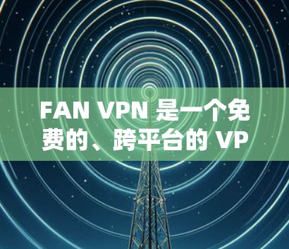 FAN VPN 是一个免费的、跨平台的 VPN 服务，用户可以通过它来加密网络流量、保护隐私和匿名。以下是使用 FAN VPN 的基本指南