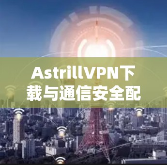 AstrillVPN下载与通信安全配置指南