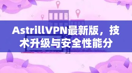 AstrillVPN最新版，技术升级与安全性能分析