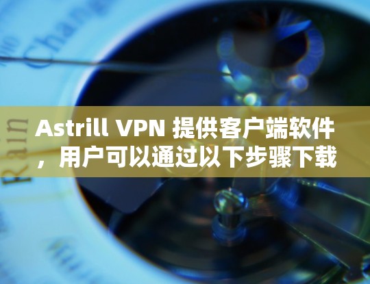 Astrill VPN 提供客户端软件，用户可以通过以下步骤下载和安装