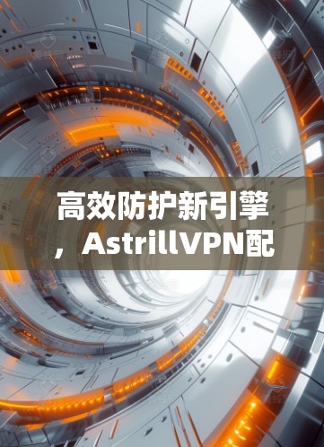 高效防护新引擎，AstrillVPN配置指南