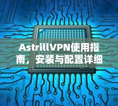 AstrillVPN使用指南，安装与配置详细指南
