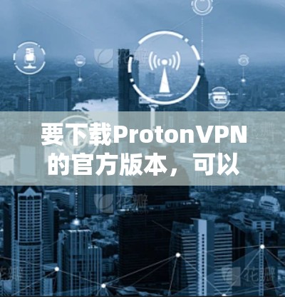 要下载ProtonVPN的官方版本，可以按照以下步骤操作