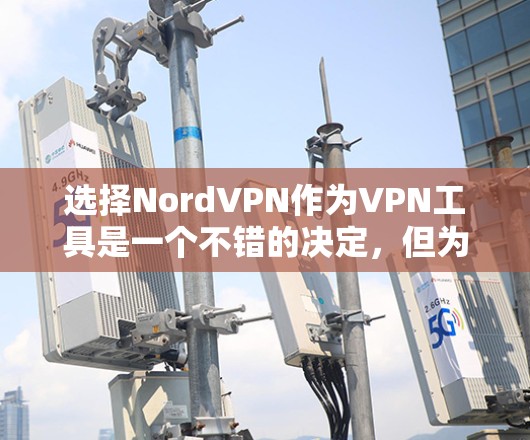 选择NordVPN作为VPN工具是一个不错的决定，但为了确保它符合你的需求，以下是一些关键点和步骤