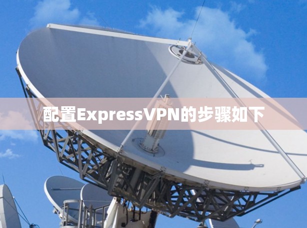 配置ExpressVPN的步骤如下