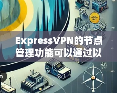 ExpressVPN的节点管理功能可以通过以下步骤进行操作