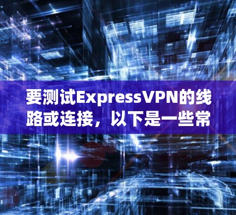 要测试ExpressVPN的线路或连接，以下是一些常用的方法和步骤