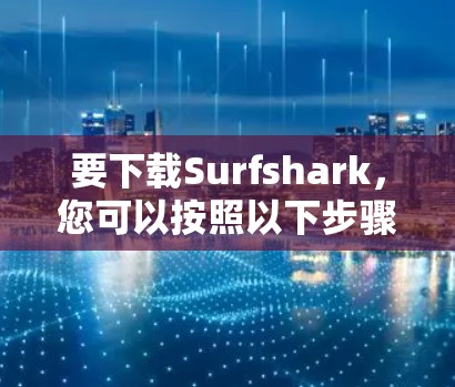 要下载Surfshark，您可以按照以下步骤操作