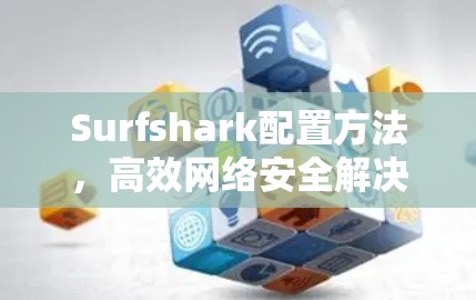 Surfshark配置方法，高效网络安全解决方案