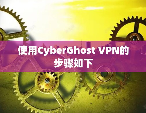 使用CyberGhost VPN的步骤如下