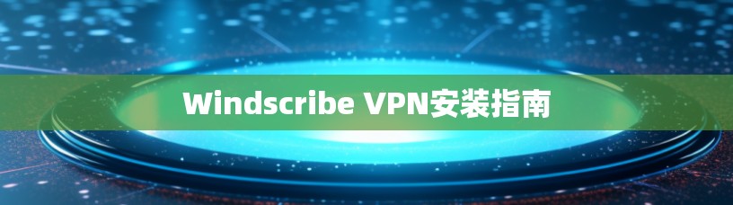 Windscribe VPN安装指南