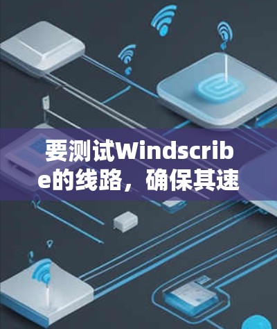 要测试Windscribe的线路，确保其速度和稳定性，以下是一步步的测试指南