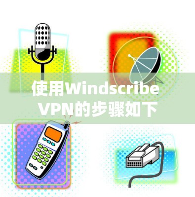 使用Windscribe VPN的步骤如下