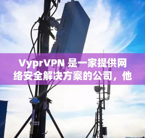 VyprVPN 是一家提供网络安全解决方案的公司，他们的产品主要包括VyprVPN（虚拟专用网络）VyprDNS等。为了下载VyprVPN客户端或其他相关软件，请按照以下步骤操作