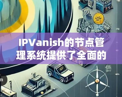 IPVanish的节点管理系统提供了全面的功能来帮助用户有效管理和配置VPN服务器。以下是对IPVanish节点管理的详细分析
