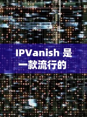 IPVanish 是一款流行的 VPN（虚拟专用网络）软件，用于保护用户的网络隐私和安全。以下是下载 IPVanish 软件的步骤