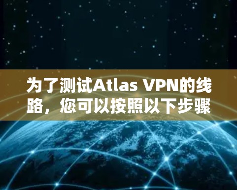为了测试Atlas VPN的线路，您可以按照以下步骤进行