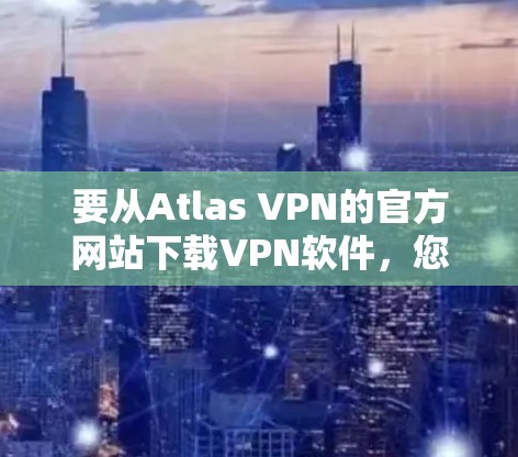 要从Atlas VPN的官方网站下载VPN软件，您可以按照以下步骤操作