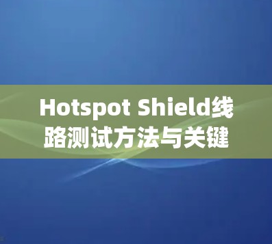 Hotspot Shield线路测试方法与关键技术分析
