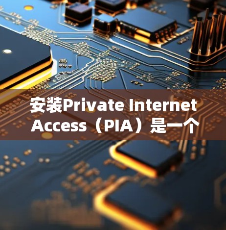 安装Private Internet Access（PIA）是一个简单的过程，但为了确保你能够顺利完成安装和配置，以下是详细的步骤指南