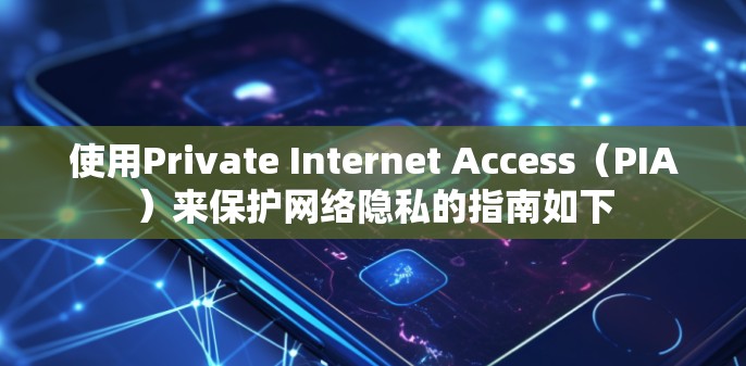 使用Private Internet Access（PIA）来保护网络隐私的指南如下
