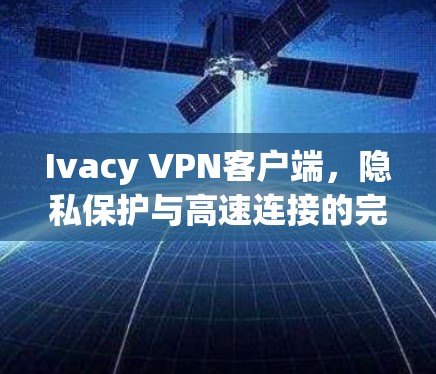 Ivacy VPN客户端，隐私保护与高速连接的完美融合
