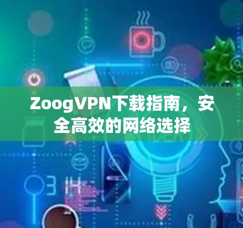 ZoogVPN下载指南，安全高效的网络选择