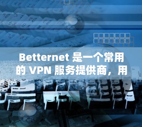 Betternet 是一个常用的 VPN 服务提供商，用户可以通过以下步骤获取最新版本