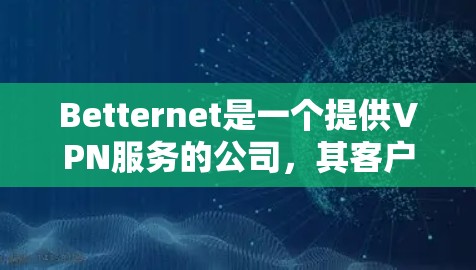 Betternet是一个提供VPN服务的公司，其客户端可以帮助用户加密网络流量，保护隐私并匿名上网。以下是关于Betternet客户端的一些常见问题及解决方法