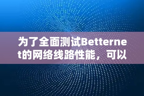 为了全面测试Betternet的网络线路性能，可以按照以下步骤进行