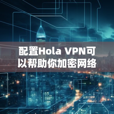 配置Hola VPN可以帮助你加密网络流量，保护隐私，并访问受限的内容。以下是配置步骤