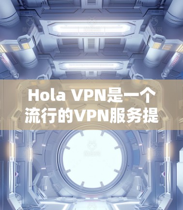 Hola VPN是一个流行的VPN服务提供商，用户可以通过其官方网站进行下载和注册。如果你想下载Hola VPN，可以按照以下步骤操作