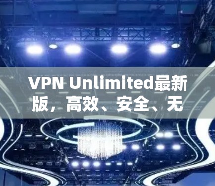 VPN Unlimited最新版，高效、安全、无限网络接入