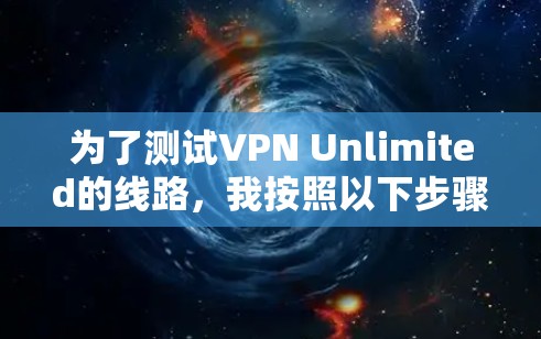 为了测试VPN Unlimited的线路，我按照以下步骤进行了详细的测试，确保其速度、稳定性和隐私保护能力