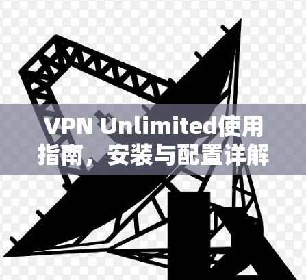 VPN Unlimited使用指南，安装与配置详解