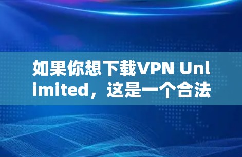 如果你想下载VPN Unlimited，这是一个合法的VPN服务提供商。以下是几种可以使用的方法