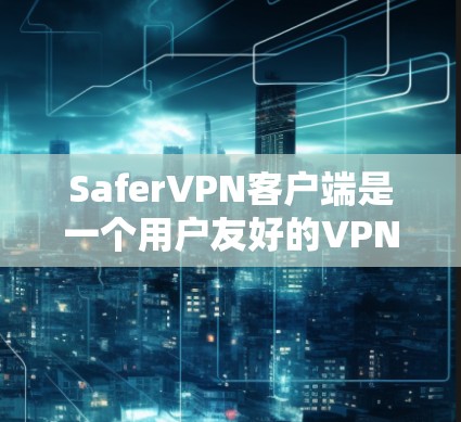 SaferVPN客户端是一个用户友好的VPN解决方案，旨在帮助用户保护隐私、匿名化网络流量并访问受限的内容。以下是关于SaferVPN客户端的一些关键信息和功能