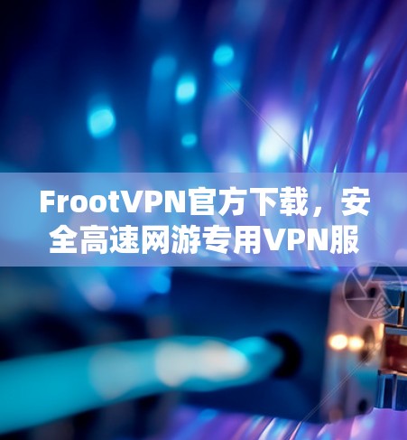 FrootVPN官方下载，安全高速网游专用VPN服务解析