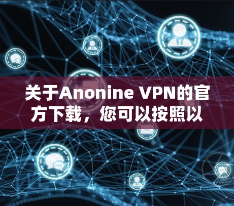 关于Anonine VPN的官方下载，您可以按照以下步骤进行
