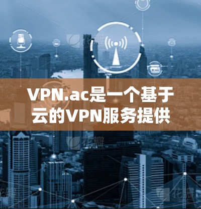 VPN.ac是一个基于云的VPN服务提供商，他们提供多平台的VPN客户端，支持Windows、Mac、Android和iOS设备。以下是关于VPN.ac客户端的一些信息和指南